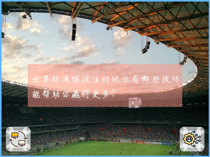 世界杯滚球投注的玩法有哪些技巧能帮助你赢得更多？