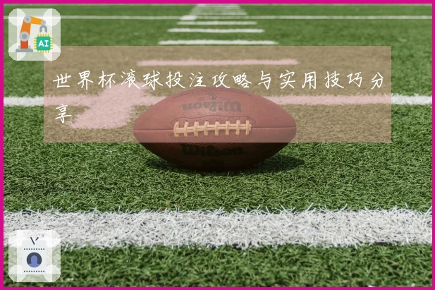 世界杯滚球投注攻略与实用技巧分享