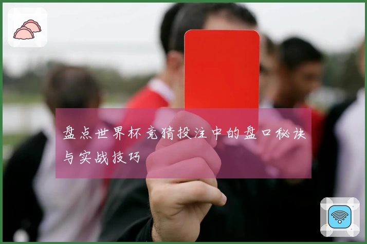 盘点世界杯竞猜投注中的盘口秘诀与实战技巧
