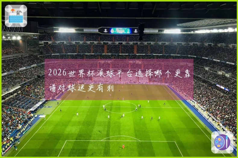 2026世界杯滚球平台选择哪个更靠谱对球迷更有利