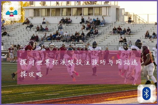 探讨世界杯滚球投注技巧与网站选择攻略