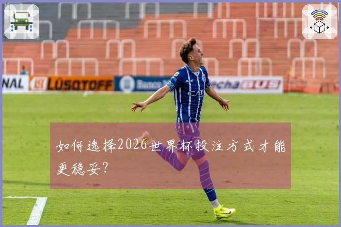 如何选择2026世界杯投注方式才能更稳妥？