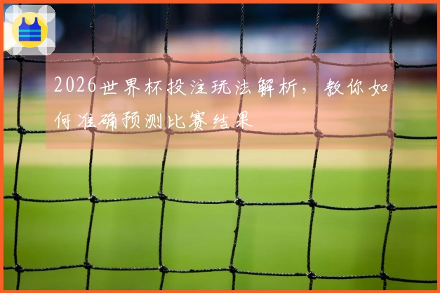 2026世界杯投注玩法解析，教你如何准确预测比赛结果