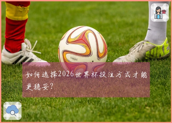 如何选择2026世界杯投注方式才能更稳妥？
