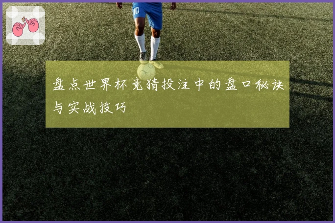盘点世界杯竞猜投注中的盘口秘诀与实战技巧
