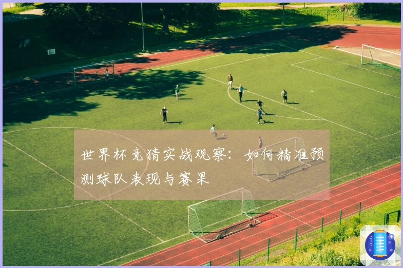 世界杯竞猜实战观察：如何精准预测球队表现与赛果