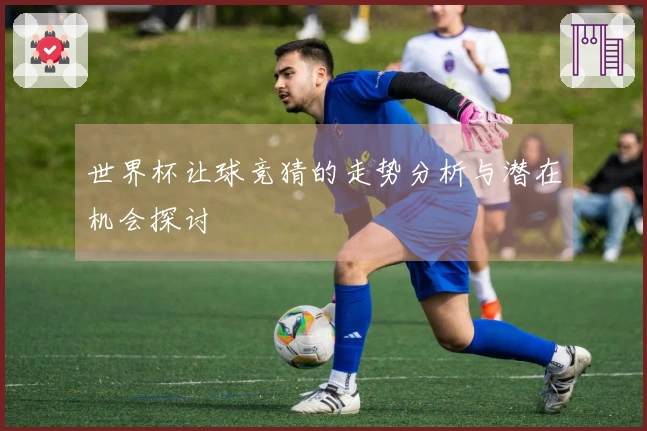世界杯让球竞猜的走势分析与潜在机会探讨