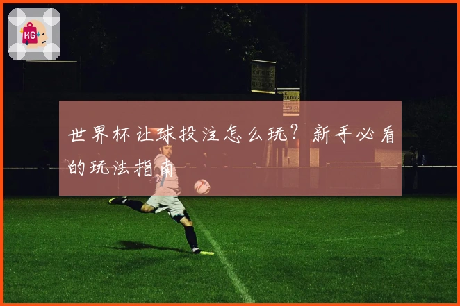 世界杯让球投注怎么玩？新手必看的玩法指南