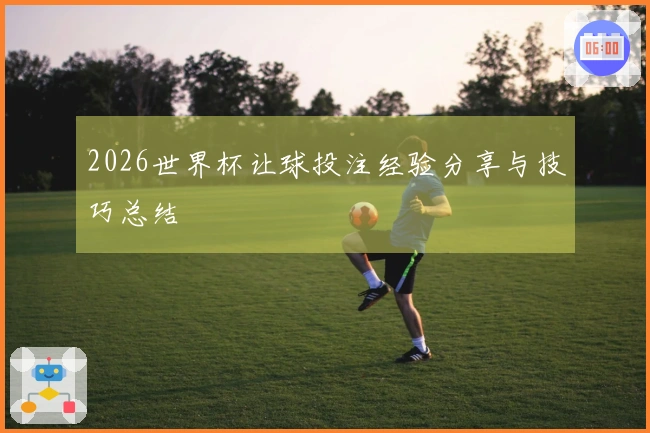 2026世界杯让球投注经验分享与技巧总结