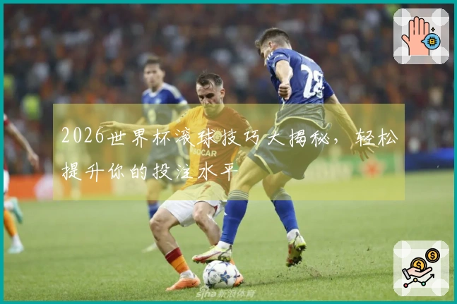 2026世界杯滚球技巧大揭秘，轻松提升你的投注水平
