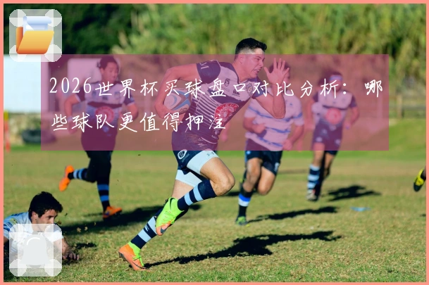 2026世界杯买球盘口对比分析：哪些球队更值得押注