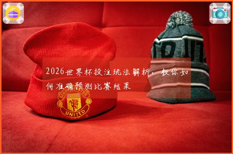 2026世界杯投注玩法解析，教你如何准确预测比赛结果