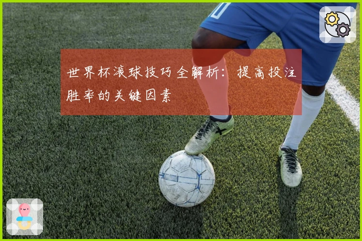 世界杯滚球技巧全解析：提高投注胜率的关键因素