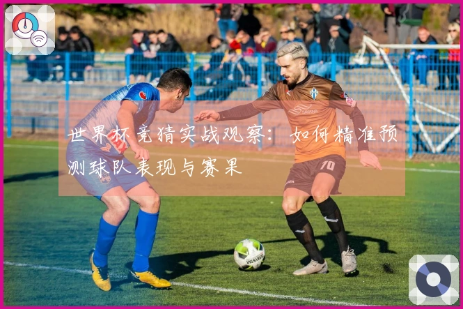 世界杯竞猜实战观察：如何精准预测球队表现与赛果