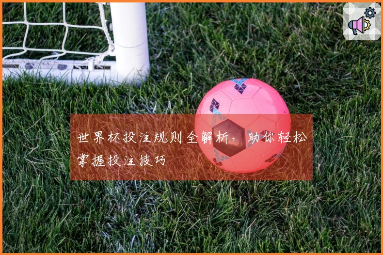 世界杯投注规则全解析，助你轻松掌握投注技巧
